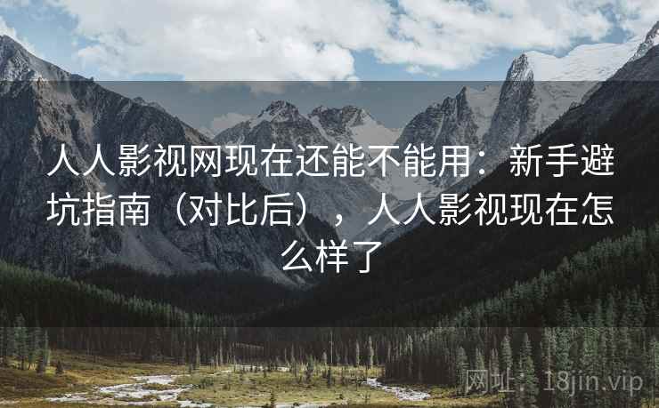 人人影视网现在还能不能用：新手避坑指南（对比后），人人影视现在怎么样了