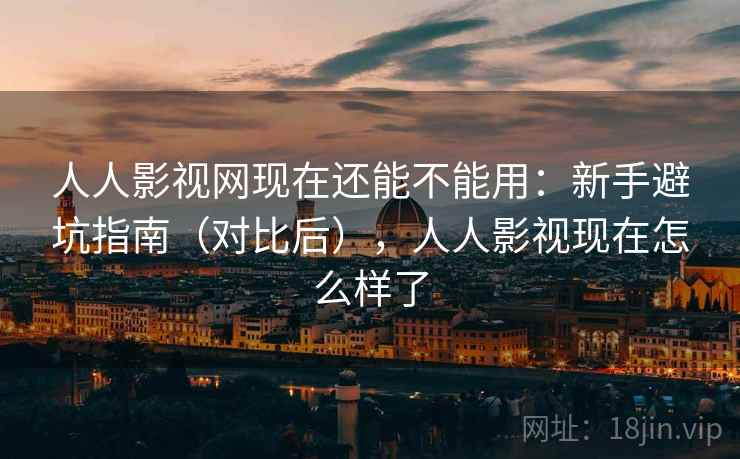人人影视网现在还能不能用：新手避坑指南（对比后），人人影视现在怎么样了