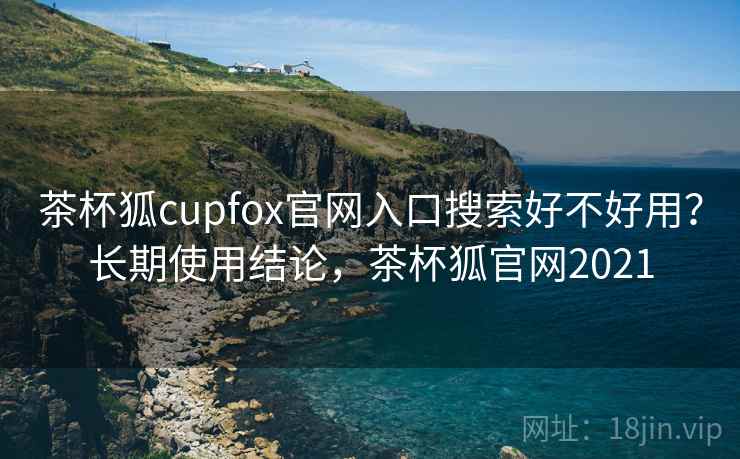 茶杯狐cupfox官网入口搜索好不好用？长期使用结论，茶杯狐官网2021