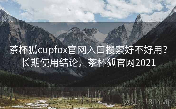 茶杯狐cupfox官网入口搜索好不好用？长期使用结论，茶杯狐官网2021