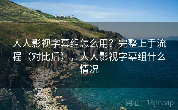人人影视字幕组怎么用?完整上手流程(对比后),人人影视字幕组什么情况 人人影视字幕组怎么用?完整上手流程(对比后),人人影视字幕组什么情况