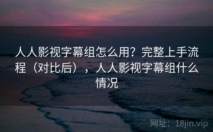 人人影视字幕组怎么用?完整上手流程(对比后),人人影视字幕组什么情况 人人影视字幕组怎么用?完整上手流程(对比后),人人影视字幕组什么情况