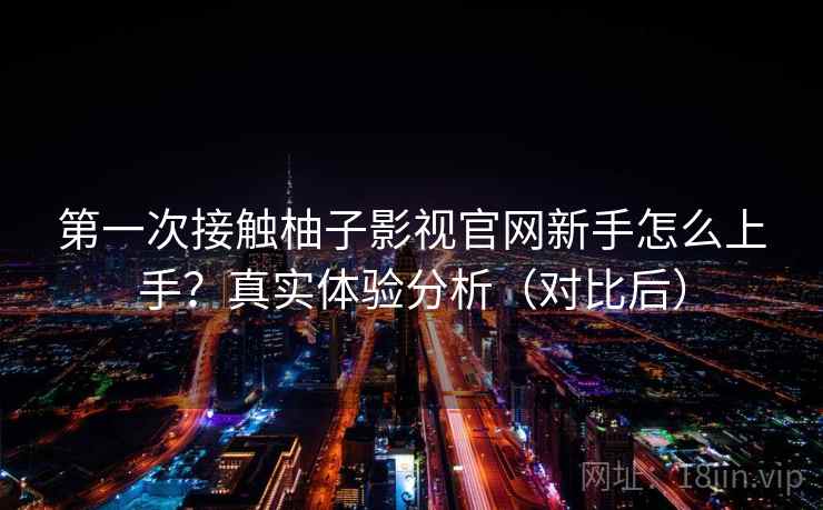第一次接触柚子影视官网新手怎么上手?真实体验分析(对比后) 第一次接触柚子影视官网新手怎么上手?真实体验分析(对比后)