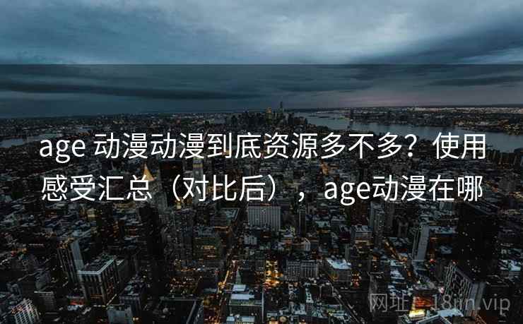 age 动漫动漫到底资源多不多?使用感受汇总(对比后),age动漫在哪 age 动漫动漫到底资源多不多?使用感受汇总(对比后),age动漫在哪