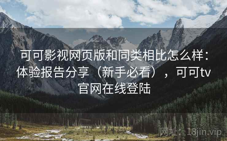 可可影视网页版和同类相比怎么样：体验报告分享（新手必看），可可tv官网在线登陆