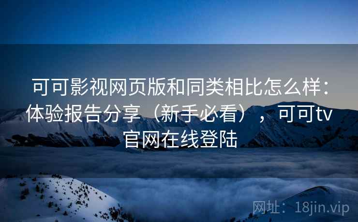 可可影视网页版和同类相比怎么样：体验报告分享（新手必看），可可tv官网在线登陆