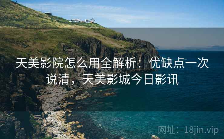 天美影院怎么用全解析:优缺点一次说清,天美影城今日影讯 天美影院怎么用全解析:优缺点一次说清,天美影城今日影讯