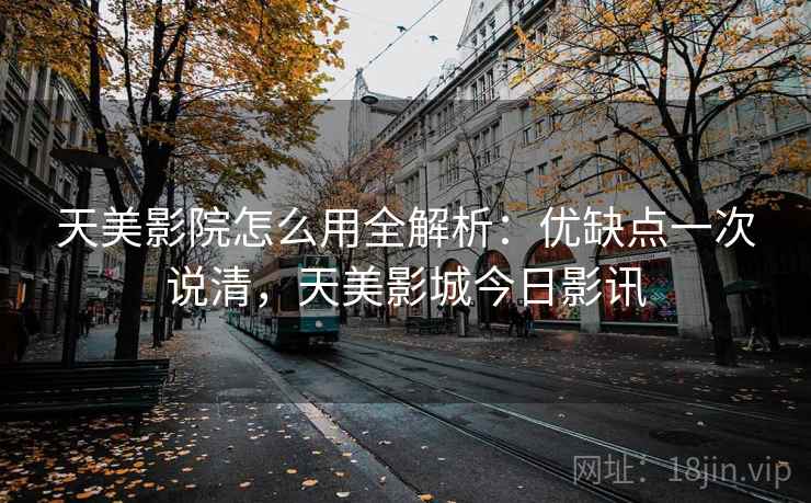 天美影院怎么用全解析:优缺点一次说清,天美影城今日影讯 天美影院怎么用全解析:优缺点一次说清,天美影城今日影讯