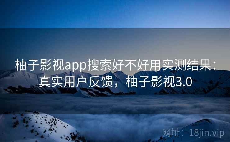 柚子影视app搜索好不好用实测结果:真实用户反馈,柚子影视3.0 柚子影视app搜索好不好用实测结果:真实用户反馈,柚子影视3.0