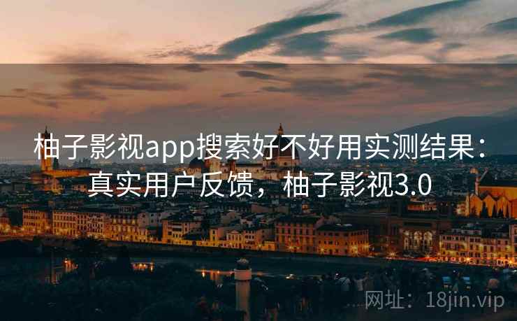 柚子影视app搜索好不好用实测结果:真实用户反馈,柚子影视3.0 柚子影视app搜索好不好用实测结果:真实用户反馈,柚子影视3.0
