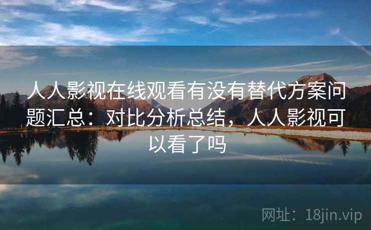人人影视在线观看有没有替代方案问题汇总:对比分析总结,人人影视可以看了吗 人人影视在线观看有没有替代方案问题汇总:对比分析总结,人人影视可以看了吗