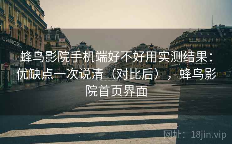 蜂鸟影院手机端好不好用实测结果：优缺点一次说清（对比后），蜂鸟影院首页界面