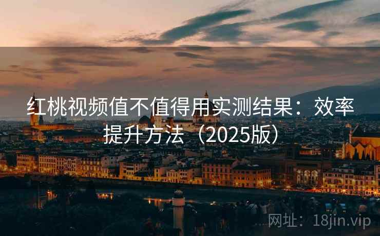 红桃视频值不值得用实测结果：效率提升方法（2025版）
