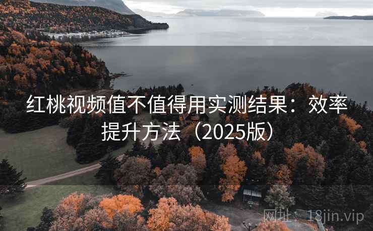 红桃视频值不值得用实测结果：效率提升方法（2025版）