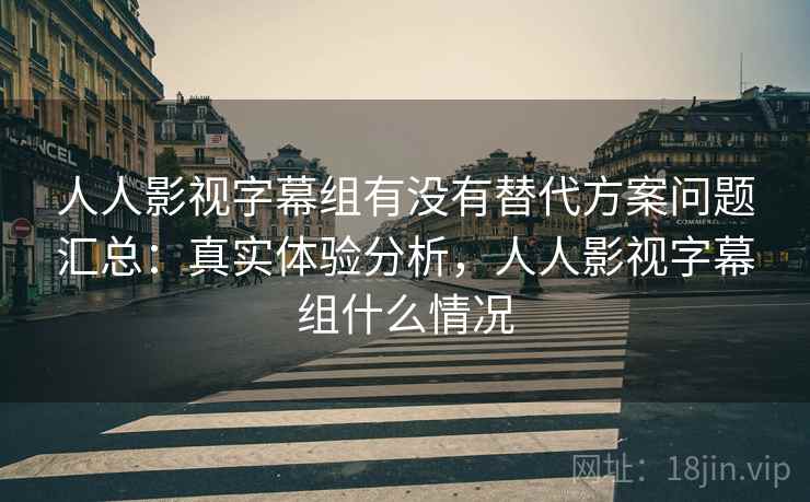 人人影视字幕组有没有替代方案问题汇总：真实体验分析，人人影视字幕组什么情况