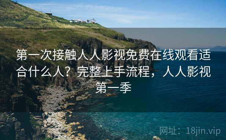 第一次接触人人影视免费在线观看适合什么人？完整上手流程，人人影视第一季