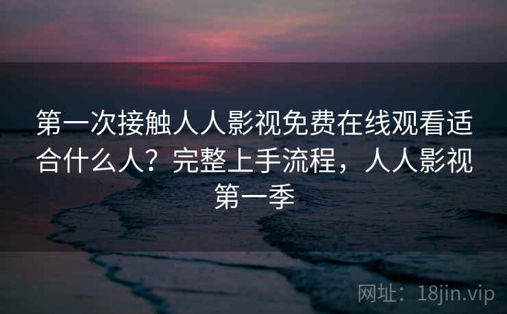 第一次接触人人影视免费在线观看适合什么人？完整上手流程，人人影视第一季