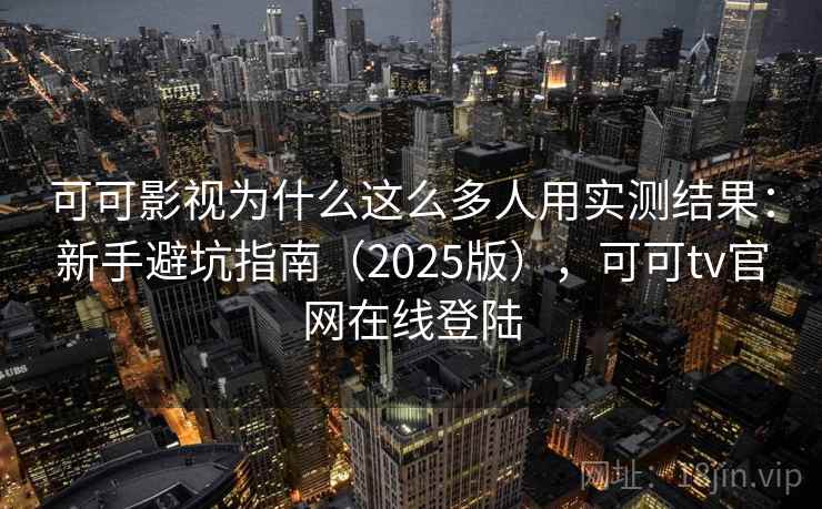 可可影视为什么这么多人用实测结果:新手避坑指南(2025版),可可tv官网在线登陆 可可影视为什么这么多人用实测结果:新手避坑指南(2025版),可可tv官网在线登陆