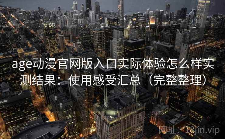 age动漫官网版入口实际体验怎么样实测结果:使用感受汇总(完整整理) age动漫官网版入口实际体验怎么样实测结果:使用感受汇总(完整整理)