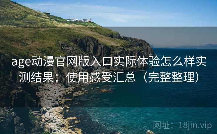 age动漫官网版入口实际体验怎么样实测结果:使用感受汇总(完整整理) age动漫官网版入口实际体验怎么样实测结果:使用感受汇总(完整整理)