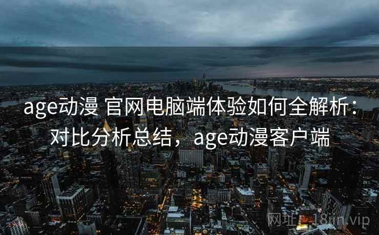 age动漫 官网电脑端体验如何全解析：对比分析总结，age动漫客户端