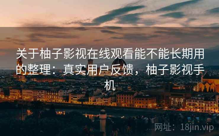 关于柚子影视在线观看能不能长期用的整理:真实用户反馈,柚子影视手机 关于柚子影视在线观看能不能长期用的整理:真实用户反馈,柚子影视手机