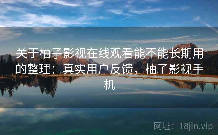 关于柚子影视在线观看能不能长期用的整理:真实用户反馈,柚子影视手机 关于柚子影视在线观看能不能长期用的整理:真实用户反馈,柚子影视手机