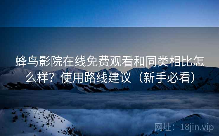 蜂鸟影院在线免费观看和同类相比怎么样?使用路线建议(新手必看) 蜂鸟影院在线免费观看和同类相比怎么样?使用路线建议(新手必看)