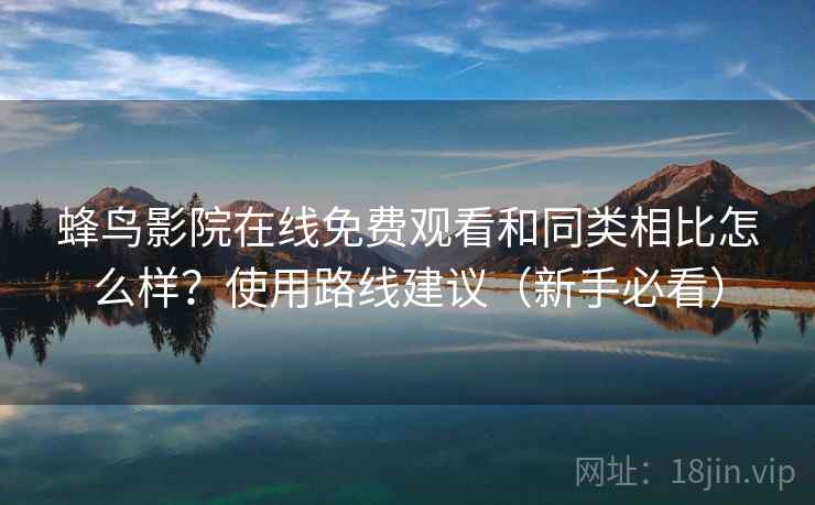 蜂鸟影院在线免费观看和同类相比怎么样?使用路线建议(新手必看) 蜂鸟影院在线免费观看和同类相比怎么样?使用路线建议(新手必看)