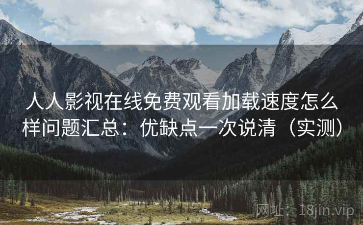 人人影视在线免费观看加载速度怎么样问题汇总:优缺点一次说清(实测) 人人影视在线免费观看加载速度怎么样问题汇总:优缺点一次说清(实测)