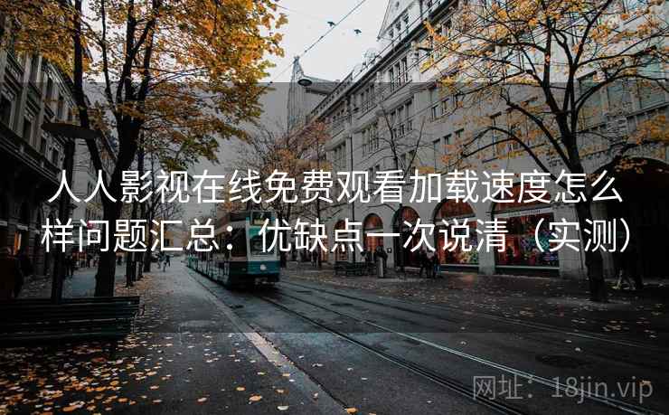 人人影视在线免费观看加载速度怎么样问题汇总:优缺点一次说清(实测) 人人影视在线免费观看加载速度怎么样问题汇总:优缺点一次说清(实测)