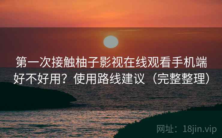 第一次接触柚子影视在线观看手机端好不好用?使用路线建议(完整整理) 第一次接触柚子影视在线观看手机端好不好用?使用路线建议(完整整理)
