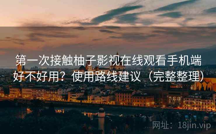 第一次接触柚子影视在线观看手机端好不好用?使用路线建议(完整整理) 第一次接触柚子影视在线观看手机端好不好用?使用路线建议(完整整理)