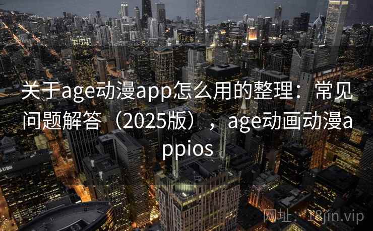 关于age动漫app怎么用的整理:常见问题解答(2025版),age动画动漫appios 关于age动漫app怎么用的整理:常见问题解答(2025版),age动画动漫appios