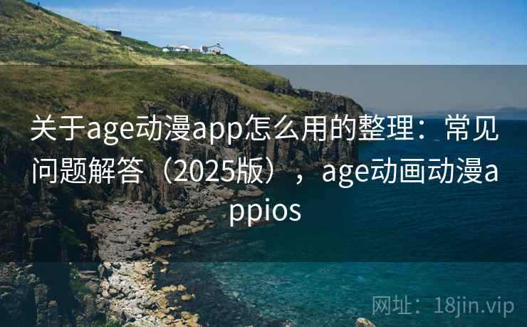 关于age动漫app怎么用的整理:常见问题解答(2025版),age动画动漫appios 关于age动漫app怎么用的整理:常见问题解答(2025版),age动画动漫appios