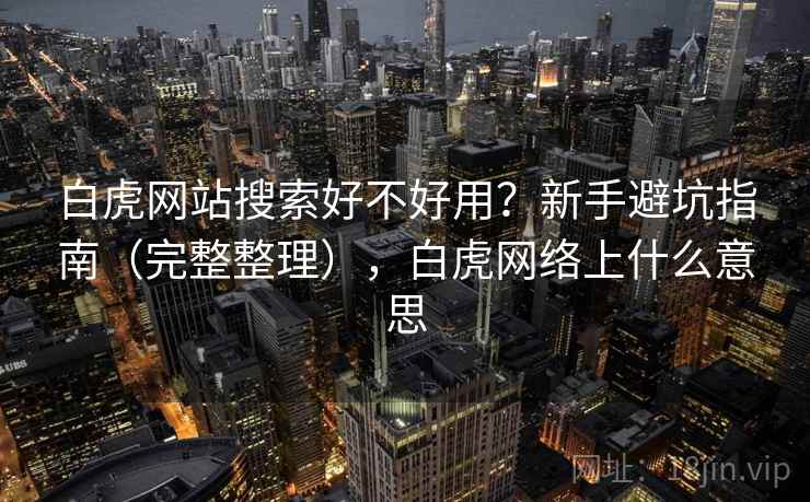 白虎网站搜索好不好用?新手避坑指南(完整整理),白虎网络上什么意思 白虎网站搜索好不好用?新手避坑指南(完整整理),白虎网络上什么意思