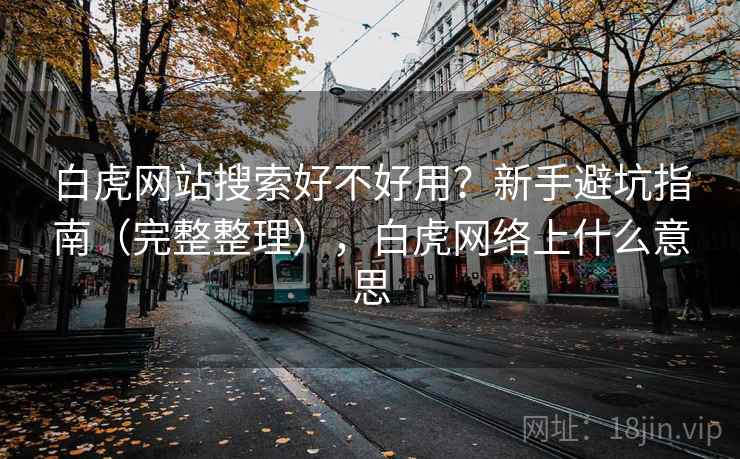 白虎网站搜索好不好用?新手避坑指南(完整整理),白虎网络上什么意思 白虎网站搜索好不好用?新手避坑指南(完整整理),白虎网络上什么意思
