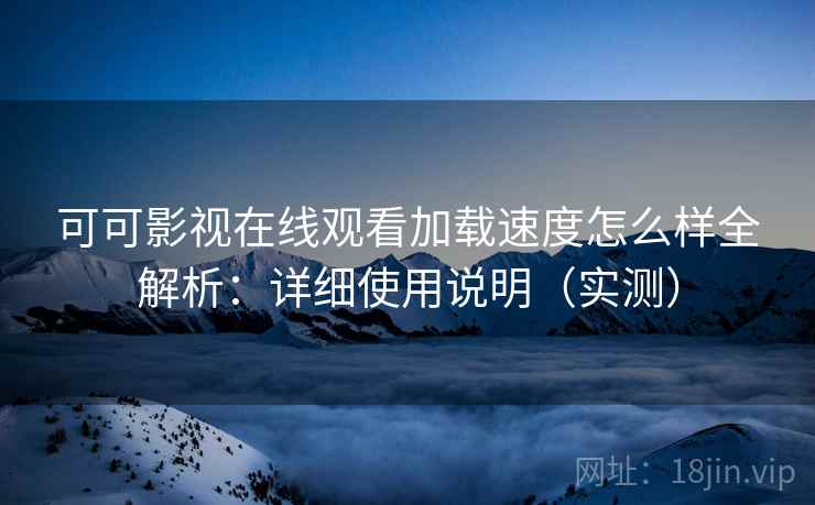 可可影视在线观看加载速度怎么样全解析:详细使用说明(实测) 可可影视在线观看加载速度怎么样全解析:详细使用说明(实测)