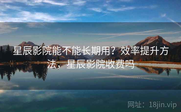 星辰影院能不能长期用?效率提升方法,星辰影院收费吗 星辰影院能不能长期用?效率提升方法,星辰影院收费吗