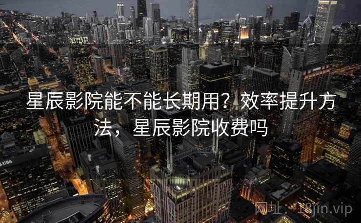 星辰影院能不能长期用?效率提升方法,星辰影院收费吗 星辰影院能不能长期用?效率提升方法,星辰影院收费吗