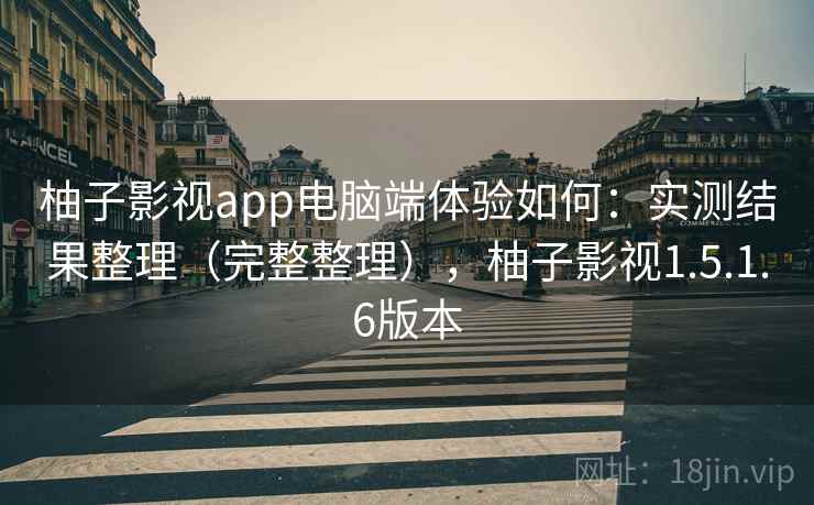 柚子影视app电脑端体验如何:实测结果整理(完整整理),柚子影视1.5.1.6版本 柚子影视app电脑端体验如何:实测结果整理(完整整理),柚子影视1.5.1.6版本