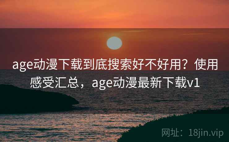 age动漫下载到底搜索好不好用?使用感受汇总,age动漫最新下载v1 age动漫下载到底搜索好不好用?使用感受汇总,age动漫最新下载v1