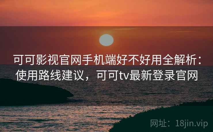 可可影视官网手机端好不好用全解析:使用路线建议,可可tv最新登录官网 可可影视官网手机端好不好用全解析:使用路线建议,可可tv最新登录官网