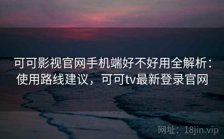 可可影视官网手机端好不好用全解析:使用路线建议,可可tv最新登录官网 可可影视官网手机端好不好用全解析:使用路线建议,可可tv最新登录官网
