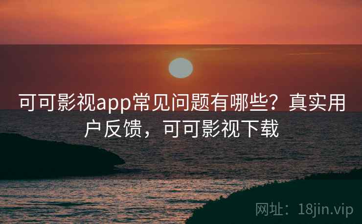 可可影视app常见问题有哪些？真实用户反馈，可可影视下载