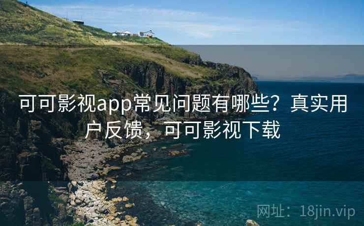 可可影视app常见问题有哪些？真实用户反馈，可可影视下载