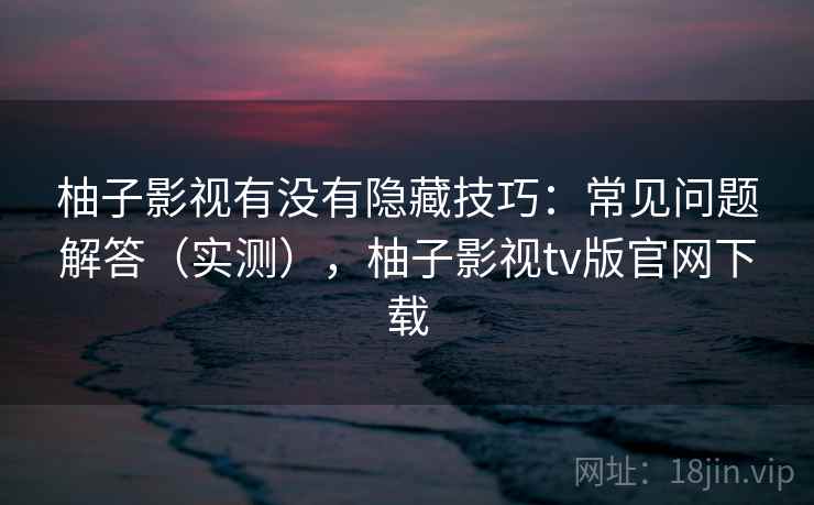 柚子影视有没有隐藏技巧:常见问题解答(实测),柚子影视tv版官网下载 柚子影视有没有隐藏技巧:常见问题解答(实测),柚子影视tv版官网下载
