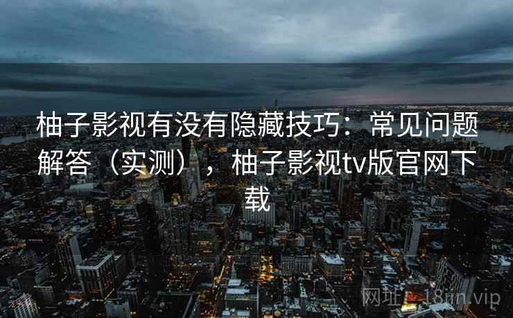 柚子影视有没有隐藏技巧:常见问题解答(实测),柚子影视tv版官网下载 柚子影视有没有隐藏技巧:常见问题解答(实测),柚子影视tv版官网下载
