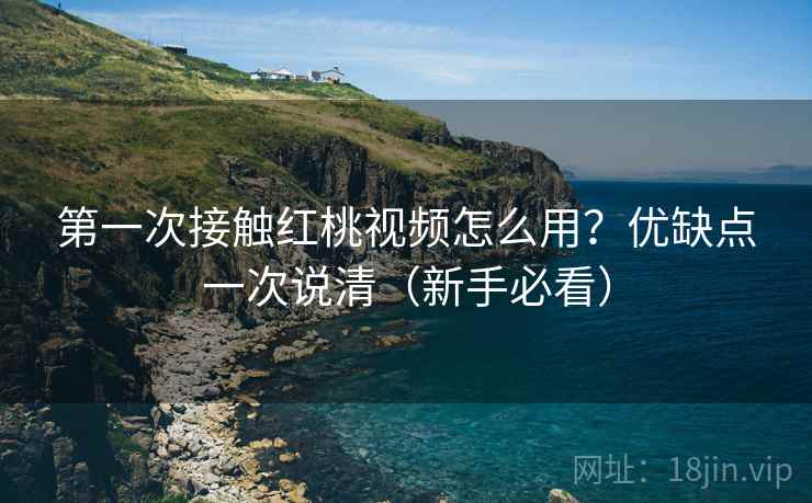 第一次接触红桃视频怎么用?优缺点一次说清(新手必看) 第一次接触红桃视频怎么用?优缺点一次说清(新手必看)