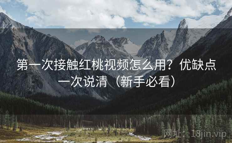 第一次接触红桃视频怎么用?优缺点一次说清(新手必看) 第一次接触红桃视频怎么用?优缺点一次说清(新手必看)